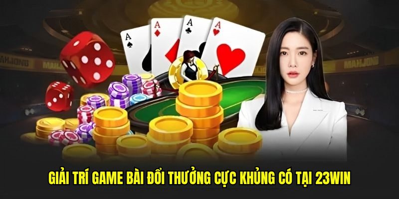 Giải trí game bài đổi thưởng cực khủng có tại 23win